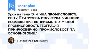 Урок на тему "ХІМІЧНА ПРОМИСЛОВІСТЬ СВІТУ, ЇЇ ГАЛУЗЕВА СТРУКТУРА. ЧИННИКИ РОЗМІЩЕННЯ ПІДПРИЄМСТВ ХІМІЧНОЇ ПРОМИСЛОВОСТІ. ГЕОГРАФІЯ ГІРНИЧОХІМІЧНОЇ ПРОМИСЛОВОСТІ ТА ОСНОВНОЇ ХІМІЇ."