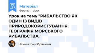 Урок на тему "РИБАЛЬСТВО ЯК ОДИН ІЗ ВИДІВ ПРИРОДОКОРИСТУВАННЯ. ГЕОГРАФІЯ МОРСЬКОГО РИБАЛЬСТВА."