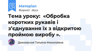 Тема уроку:  «Обробка коротких рукавів і з’єднування їх з відкритою проймою виробу ».