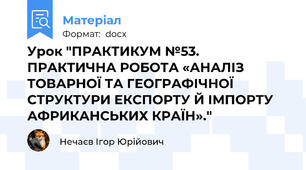 Урок "ПРАКТИКУМ №53. ПРАКТИЧНА РОБОТА «АНАЛІЗ ТОВАРНОЇ ТА ГЕОГРАФІЧНОЇ СТРУКТУРИ ЕКСПОРТУ Й ІМПОРТУ АФРИКАНСЬКИХ КРАЇН»."