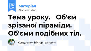 Тема уроку.   Об'єм зрізаної піраміди. Об'єми подібних тіл.