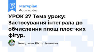 УРОК 27 Тема уроку: Застосування інтеграла до обчислення площ плос¬ких фігур.