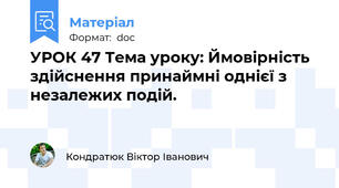 УРОК 47 Тема уроку: Ймовірність здійснення принаймні однієї з незалежих подій.