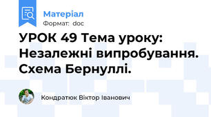 УРОК 49 Тема уроку: Незалежні випробування. Схема Бернуллі.