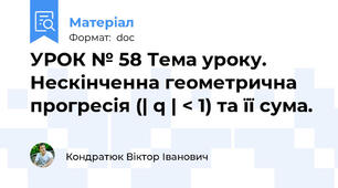 УРОК № 58 Тема уроку. Нескінченна геометрична прогресія (| q | < 1) та її сума.