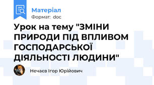 Урок на тему "ЗМІНИ ПРИРОДИ ПІД ВПЛИВОМ ГОСПОДАРСЬКОЇ ДІЯЛЬНОСТІ ЛЮДИНИ"