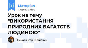 Урок на тему "ВИКОРИСТАННЯ ПРИРОДНИХ БАГАТСТВ ЛЮДИНОЮ"