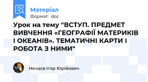 Урок на тему "ВСТУП. ПРЕДМЕТ ВИВЧЕННЯ «ГЕОГРАФІЇ МАТЕРИКІВ І ОКЕАНІВ». ТЕМАТИЧНІ КАРТИ І РОБОТА З НИМИ"