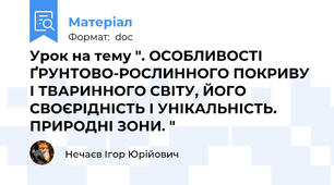 Урок на тему ". ОСОБЛИВОСТІ ҐРУНТОВО-РОСЛИННОГО ПОКРИВУ І ТВАРИННОГО СВІТУ, ЙОГО СВОЄРІДНІСТЬ І УНІКАЛЬНІСТЬ. ПРИРОДНІ ЗОНИ. "
