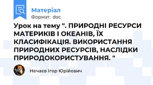 Урок на тему ". ПРИРОДНІ РЕСУРСИ МАТЕРИКІВ І ОКЕАНІВ, ЇХ КЛАСИФІКАЦІЯ. ВИКОРИСТАННЯ ПРИРОДНИХ РЕСУРСІВ, НАСЛІДКИ ПРИРОДОКОРИСТУВАННЯ. "