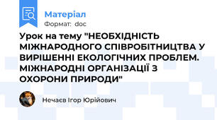 Урок на тему "НЕОБХІДНІСТЬ МІЖНАРОДНОГО СПІВРОБІТНИЦТВА У ВИРІШЕННІ ЕКОЛОГІЧНИХ ПРОБЛЕМ. МІЖНАРОДНІ ОРГАНІЗАЦІЇ З ОХОРОНИ ПРИРОДИ"