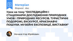 Урок на тему "ЕКСПЕДИЦІЙНІ І СТАЦІОНАРНІ ДОСЛІДЖЕННЯ ПРИРОДНИХ УМОВ І ПРИРОДНИХ РЕСУРСІВ. ТУРИСТИЧНІ ПОДОРОЖІ, ЕКСКУРСІЇ, КРАЄЗНАВЧІ ПОШУКИ. МУЗЕЙНІ ЕКСПОЗИЦІЇ, ВИСТАВКИ"