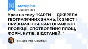 Урок на тему "КАРТИ — ДЖЕРЕЛА ГЕОГРАФІЧНИХ ЗНАНЬ, ЇХ ЗМІСТ І ПРИЗНАЧЕННЯ. КАРТОГРАФІЧНІ ПРОЕКЦІЇ, СПОТВОРЕННЯ ПЛОЩ, ФОРМ, КУТІВ, ВІДСТАНЕЙ. "