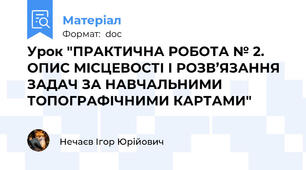 Урок "ПРАКТИЧНА РОБОТА № 2. ОПИС МІСЦЕВОСТІ І РОЗВ’ЯЗАННЯ ЗАДАЧ ЗА НАВЧАЛЬНИМИ ТОПОГРАФІЧНИМИ КАРТАМИ"