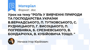 Урок на тему "РОЛЬ У ВИВЧЕННІ ПРИРОДИ ТА ГОСПОДАРСТВА УКРАЇНИ В.ВЕРНАДСЬКОГО, П. ТУТКОВСЬКОГО, С. РУДНИЦЬКОГО, Г. ВИСОЦЬКОГО, П. ПОГРЕБНЯКА, Б. СРЕЗНЕВСЬКОГО, В. БОНДАРЧУКА, В. КУБІЙОВИЧА ТОЩО. "