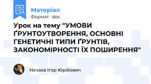 Урок на тему "УМОВИ ҐРУНТОУТВОРЕННЯ, ОСНОВНІ ГЕНЕТИЧНІ ТИПИ ҐРУНТІВ, ЗАКОНОМІРНОСТІ ЇХ ПОШИРЕННЯ"