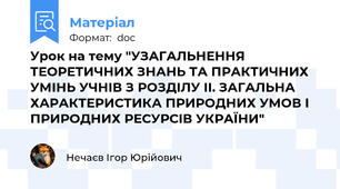 Урок на тему "УЗАГАЛЬНЕННЯ ТЕОРЕТИЧНИХ ЗНАНЬ ТА ПРАКТИЧНИХ УМІНЬ УЧНІВ З РОЗДІЛУ ІІ. ЗАГАЛЬНА ХАРАКТЕРИСТИКА ПРИРОДНИХ УМОВ І ПРИРОДНИХ РЕСУРСІВ УКРАЇНИ"