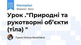 Урок ."Природні та рукотворні об’єкти (тіла) "