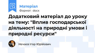 Додатковий матеріал до уроку на тему: "Вплив господарської діяльності на природні умови і природні ресурси"