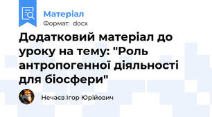 Додатковий матеріал до уроку на тему: "Роль антропогенної діяльності для біосфери"