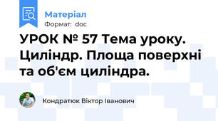 УРОК № 57 Тема уроку. Циліндр. Площа поверхні та об'єм циліндра.