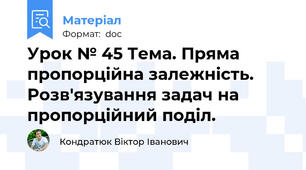 Урок № 45 Тема. Пряма пропорційна залежність. Розв'язування задач на пропорційний поділ.