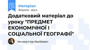 Додатковий матеріал до уроку "ПРЕДМЕТ ЕКОНОМІЧНОЇ І СОЦІАЛЬНОЇ ГЕОГРАФІЇ"