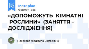 «ДОПОМОЖУТЬ  КІМНАТНІ  РОСЛИНИ»  (ЗАНЯТТЯ – ДОСЛІДЖЕННЯ)