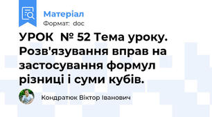 УРОК  № 52 Тема уроку. Розв'язування вправ на застосування формул різниці і суми кубів.