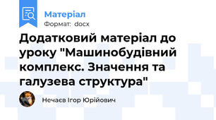 Додатковий матеріал до уроку "Машинобудівний комплекс. Значення та галузева структура"