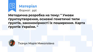 Методична розробка на тему: " Умови ґрунтоутворення, основні генетичні типи ґрунтів, закономірності їх поширення. Карта ґрунтів України. "