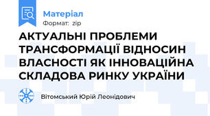 АКТУАЛЬНІ ПРОБЛЕМИ ТРАНСФОРМАЦІЇ ВІДНОСИН ВЛАСНОСТІ ЯК ІННОВАЦІЙНА СКЛАДОВА РИНКУ УКРАЇНИ