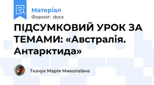 ПІДСУМКОВИЙ УРОК ЗА ТЕМАМИ: «Австралія. Антарктида»