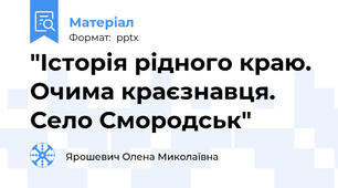 "Історія рідного краю. Очима краєзнавця. Село Смородськ"