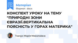 КОНСПЕКТ УРОКУ НА ТЕМУ "ПРИРОДНІ ЗОНИ ЄВРАЗІЇ.ВЕРТИКАЛЬНА ПОЯСНІСТЬ У ГОРАХ МАТЕРИКА"
