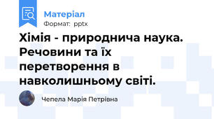 Хімія - природнича наука. Речовини та їх перетворення в навколишньому світі.