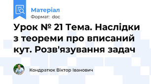 Урок № 21 Тема. Наслідки з теореми про вписаний кут. Розв'язування задач