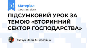 ПІДСУМКОВИЙ УРОК ЗА ТЕМОЮ «ВТОРИННИЙ СЕКТОР ГОСПОДАРСТВА»