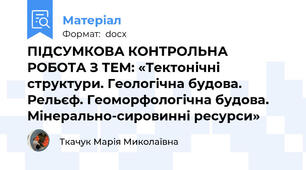 ПІДСУМКОВА КОНТРОЛЬНА РОБОТА З ТЕМ: «Тектонічні структури. Геологічна будова. Рельєф. Геоморфологічна будова. Мінерально-сировинні ресурси»
