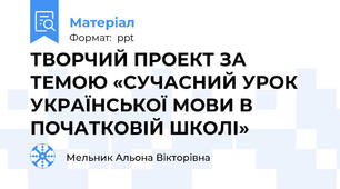 ТВОРЧИЙ ПРОЕКТ ЗА ТЕМОЮ «СУЧАСНИЙ УРОК УКРАЇНСЬКОЇ МОВИ В ПОЧАТКОВІЙ ШКОЛІ»