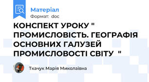 КОНСПЕКТ УРОКУ "   ПРОМИСЛОВІСТЬ. ГЕОГРАФІЯ ОСНОВНИХ ГАЛУЗЕЙ ПРОМИСЛОВОСТІ СВІТУ  "