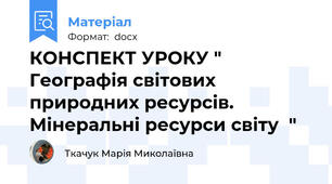 КОНСПЕКТ УРОКУ "  Географія світових природних ресурсів. Мінеральні ресурси світу  "