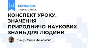 КОНСПЕКТ УРОКУ. ЗНАЧЕННЯ ПРИРОДНИЧО-НАУКОВИХ ЗНАНЬ ДЛЯ ЛЮДИНИ