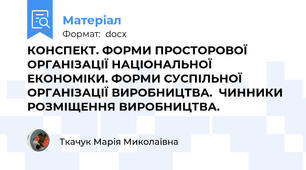 КОНСПЕКТ. ФОРМИ ПРОСТОРОВОЇ ОРГАНІЗАЦІЇ НАЦІОНАЛЬНОЇ ЕКОНОМІКИ. ФОРМИ СУСПІЛЬНОЇ ОРГАНІЗАЦІЇ ВИРОБНИЦТВА.  ЧИННИКИ РОЗМІЩЕННЯ ВИРОБНИЦТВА.