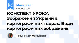 КОНСПЕКТ УРОКУ. Зображення України в картографічних творах. Види картографічних зображень.