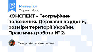 КОНСПЕКТ - Географічне положення. Державні кордони, розміри території України. Практична робота № 2.