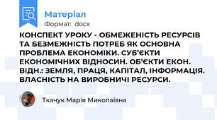 КОНСПЕКТ УРОКУ - ОБМЕЖЕНІСТЬ РЕСУРСІВ ТА БЕЗМЕЖНІСТЬ ПОТРЕБ ЯК ОСНОВНА ПРОБЛЕМА ЕКОНОМІКИ. СУБ’ЄКТИ ЕКОНОМІЧНИХ ВІДНОСИН. ОБ’ЄКТИ ЕКОН. ВІДН.: ЗЕМЛЯ, ПРАЦЯ, КАПІТАЛ, ІНФОРМАЦІЯ. ВЛАСНІСТЬ НА ВИРОБНИЧІ РЕСУРСИ.
