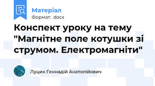 Конспект уроку на тему "Магнітне поле котушки зі струмом. Електромагніти"
