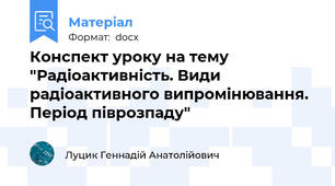 Конспект уроку на тему "Радіоактивність. Види радіоактивного випромінювання. Період піврозпаду"