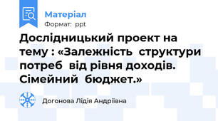 Дослідницький проект на тему : «Залежність  структури  потреб  від рівня доходів.  Сімейний  бюджет.»